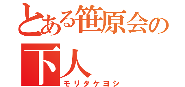 とある笹原会の下人（モリタケヨシ）