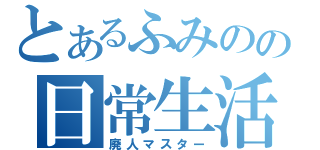 とあるふみのの日常生活（廃人マスター）