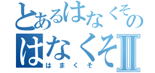 とあるはなくそのはなくそⅡ（はまくそ）