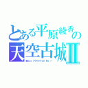 とある平原綾香　の天空古城Ⅱ（蝦Ｄａｙ　アイスクリームⅡ　Ｍｙ　ハ）