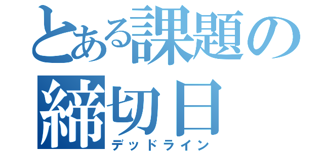 とある課題の締切日（デッドライン）