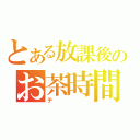 とある放課後のお茶時間（テ）