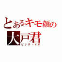 とあるキモ顔の大戸君（ビッグ・ドア）