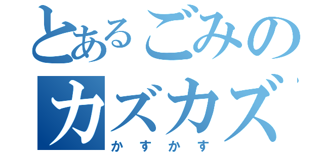 とあるごみのカズカズ（かすかす）