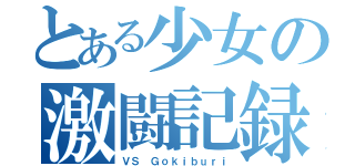 とある少女の激闘記録（ＶＳ Ｇｏｋｉｂｕｒｉ）