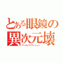 とある眼鏡の異次元壊し（ワールドクラッシャー）