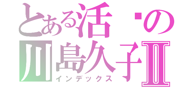 とある活潑の川島久子Ⅱ（インデックス）