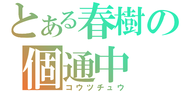 とある春樹の個通中（コウツチュウ）