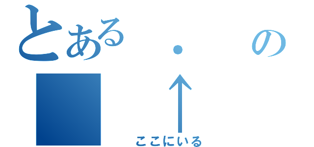 とある ．　の　　↑（　　ここにいる）