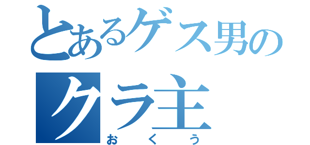 とあるゲス男のクラ主（おくう）