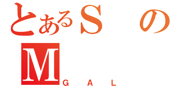 とあるＳのＭ（ＧＡＬ）