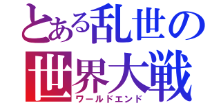 とある乱世の世界大戦（ワールドエンド）