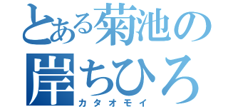 とある菊池の岸ちひろ（カタオモイ）