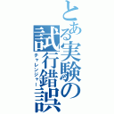 とある実験の試行錯誤（チャレンジャー）