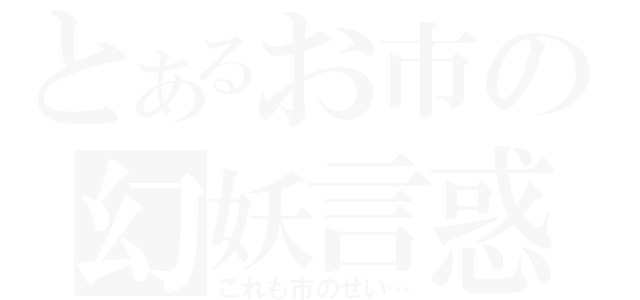 とあるお市の幻妖言惑（これも市のせい…）