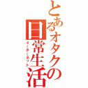 とあるオタクの日常生活（イーターネット）