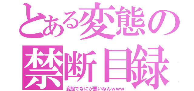 とある変態の禁断目録（変態でなにが悪いねんｗｗｗ）