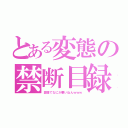 とある変態の禁断目録（変態でなにが悪いねんｗｗｗ）