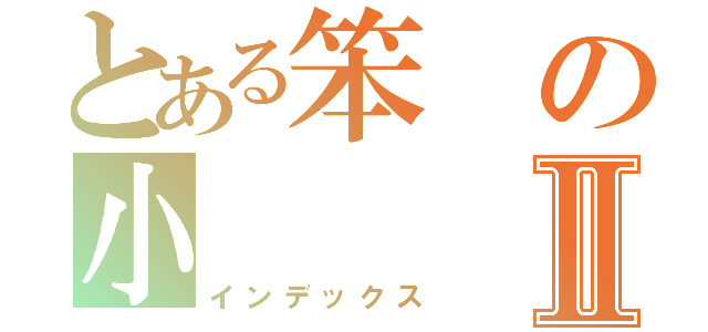 とある笨の小Ⅱ（インデックス）