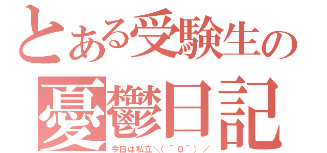 とある受験生の憂鬱日記（今日は私立＼（＾０＾）／）