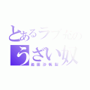 とあるラブ充のうざい奴（池田沙帆梨）