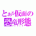 とある仮面の恐竜形態（プトティラ）