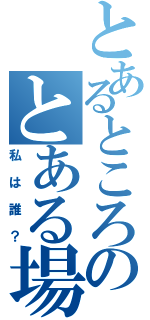 とあるところのとある場所（私は誰？）