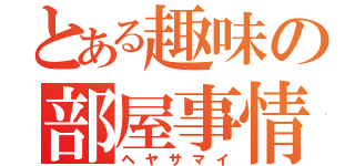 とある趣味の部屋事情（ヘヤサマイ）