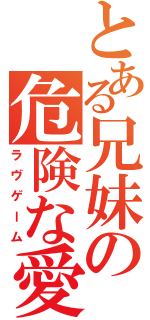 とある兄妹の危険な愛（ラヴゲーム）