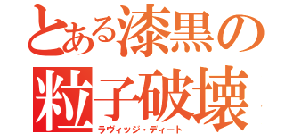 とある漆黒の粒子破壊（ラヴィッジ・ディート）