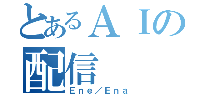 とあるＡＩの配信（Ｅｎｅ／Ｅｎａ）