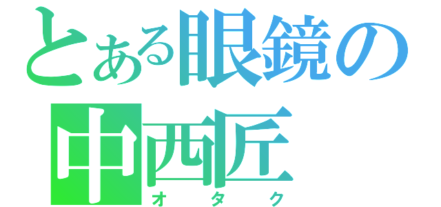 とある眼鏡の中西匠（オタク）