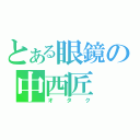 とある眼鏡の中西匠（オタク）