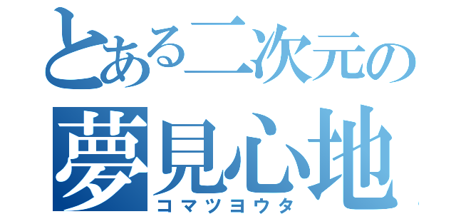 とある二次元の夢見心地（コマツヨウタ）