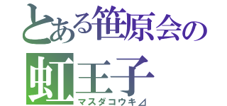 とある笹原会の虹王子（マスダコウキ⊿）