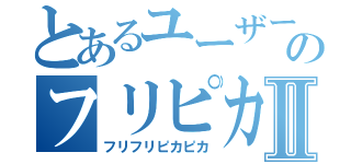 とあるユーザーのフリピカⅡ（フリフリピカピカ）