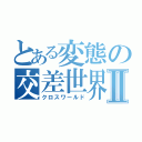 とある変態の交差世界Ⅱ（クロスワールド）