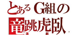 とあるＧ組の竜跳虎臥（演劇）