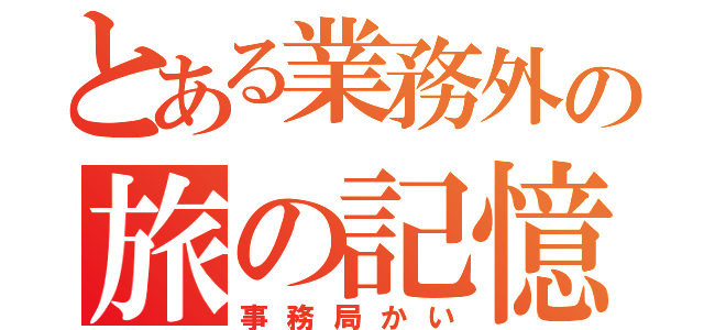 とある業務外の旅の記憶（事務局かい）