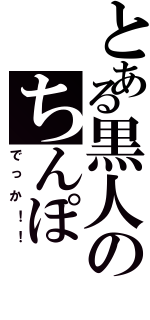 とある黒人のちんぽ（でっか！！）