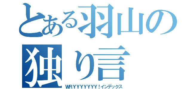 とある羽山の独り言（ＷＲＹＹＹＹＹＹＹ！インデックス）