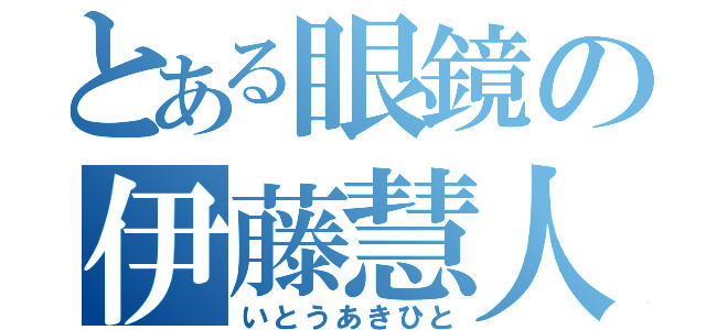 とある眼鏡の伊藤慧人（いとうあきひと）