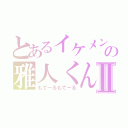 とあるイケメンの雅人くんⅡ（もてーるもてーる）