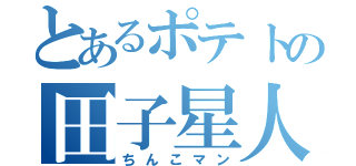 とあるポテトの田子星人（ちんこマン）