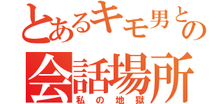 とあるキモ男との会話場所（私の地獄）