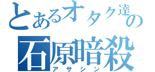 とあるオタク達の石原暗殺（アサシン）