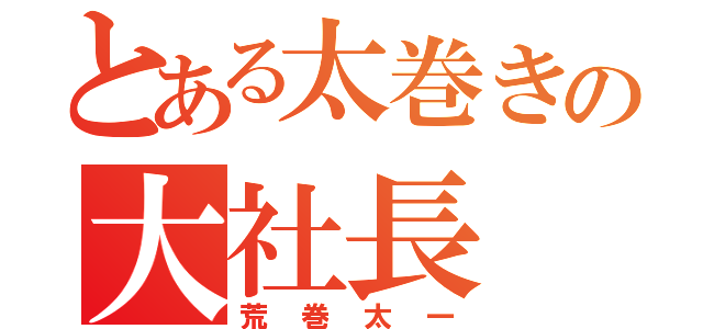 とある太巻きの大社長（荒巻太一）