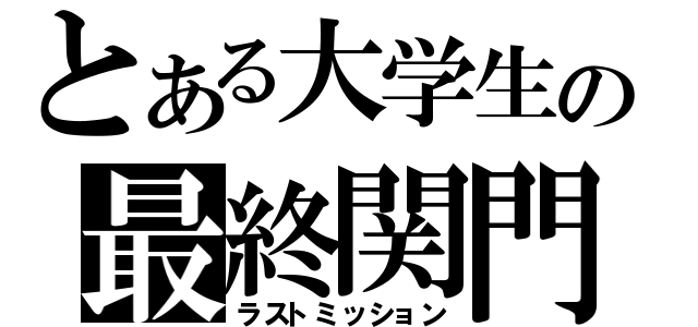 とある大学生の最終関門（ラストミッション）