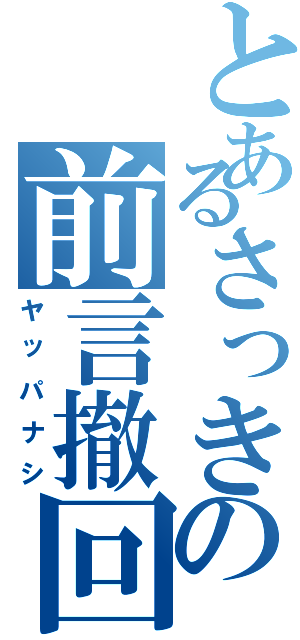 とあるさっきの前言撤回（ヤッパナシ）