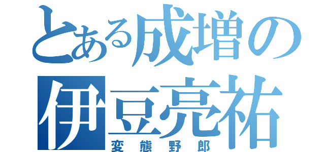 とある成増の伊豆亮祐（変態野郎）